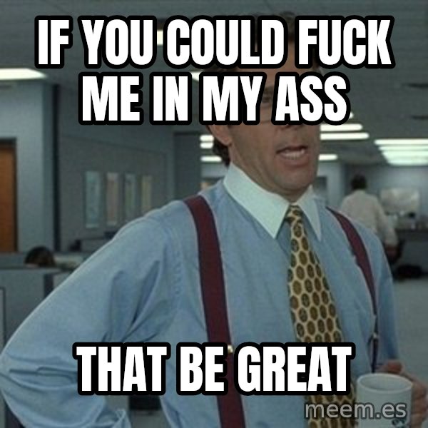 That'd be great guy meme: if you could fuck me in my ass / that be great