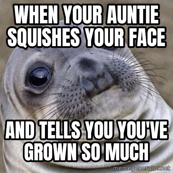 Awkward Seal meme: when your auntie squishes your face / and tells you you've grown so much