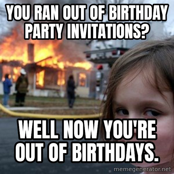 Disaster Girl meme: You ran out of birthday party invitations? / Well now you're out of birthdays.