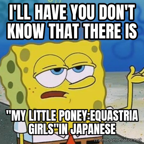 I'll have you know Spongebob meme: i'll have you don't know that there is / "my little poney:equastria girls"in japanese