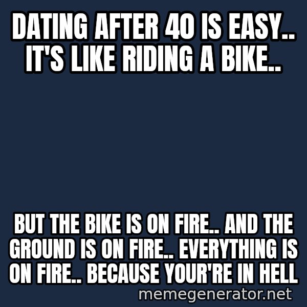 Bicycle On Fire meme: Dating after 40 is easy.. It's like riding a bike.. / But the bike is on fire..                     and the ground is on fire.. everything is on fire..             because your're in hell