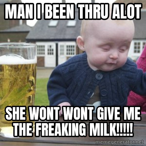drunk baby 1 meme: MAN I BEEN THRU ALOT / SHE WONT WONT GIVE ME THE FREAKING MILK!!!!!