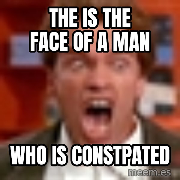 Arnold Schwarzenegger Yelling meme: THE IS THE FACE OF A MAN / WHO IS CONSTPATED
