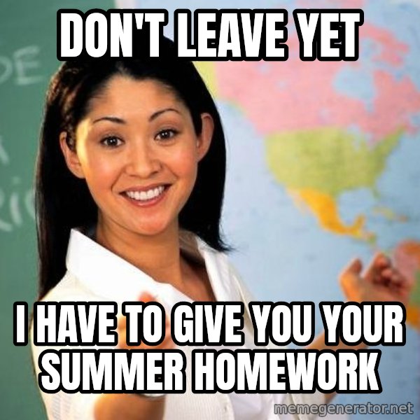 Unhelpful High School Teacher meme: Don't leave yet / I have to give you your summer homework