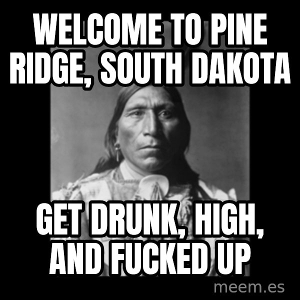 Native american meme: Welcome To Pine Ridge, South Dakota / Get Drunk, High, And Fucked Up