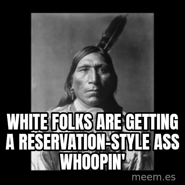 Native american meme: White Folks Are Getting A Reservation-Style Ass Whoopin'