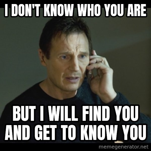I will Find You Meme meme: I DON'T KNOW WHO YOU ARE / But I will find you and get to know you