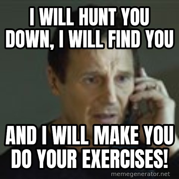 Liam Neeson Taken Phone Call meme: I will hunt you down, I will find you / and I will make you do your exercises!