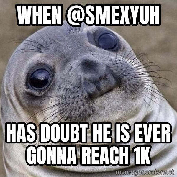 Awkward Seal meme: When  @smexyuh / has doubt he is ever gonna reach 1k