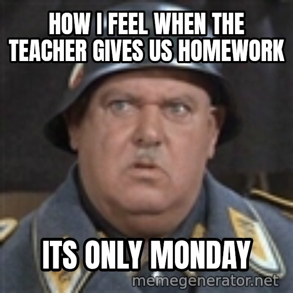 Sergeant Schultz meme: how i feel when the teacher gives us homework / its only monday