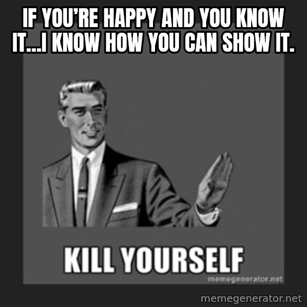 kill yourself guy meme: If you’re happy and you know it...I know how you can show it.