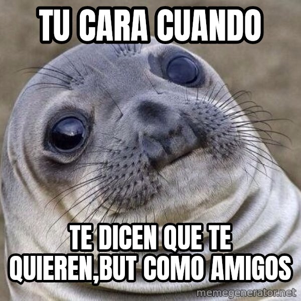 Awkward Seal meme: Tu cara cuando / Te dicen que te quieren,but como amigos