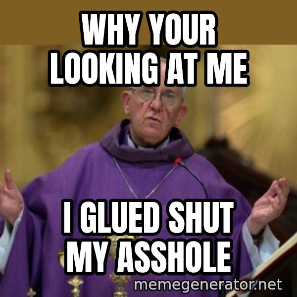 Pope Francis meme: Why your looking at me / I glued shut my asshole