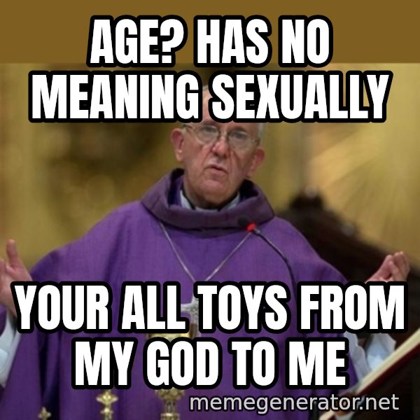 Pope Francis meme: Age? Has no meaning sexually / Your all toys from my god to me