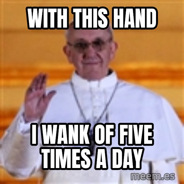Pope Francis 1st meme: With this hand / I wank of five times a day