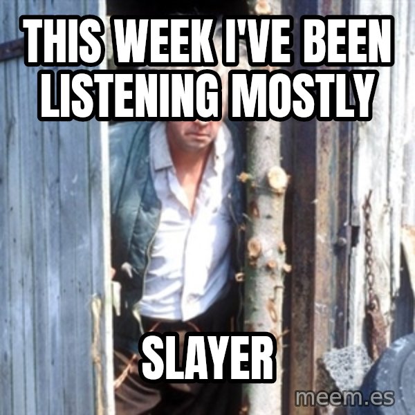 Jesse Fast Show meme: This week I've been listening mostly / Slayer