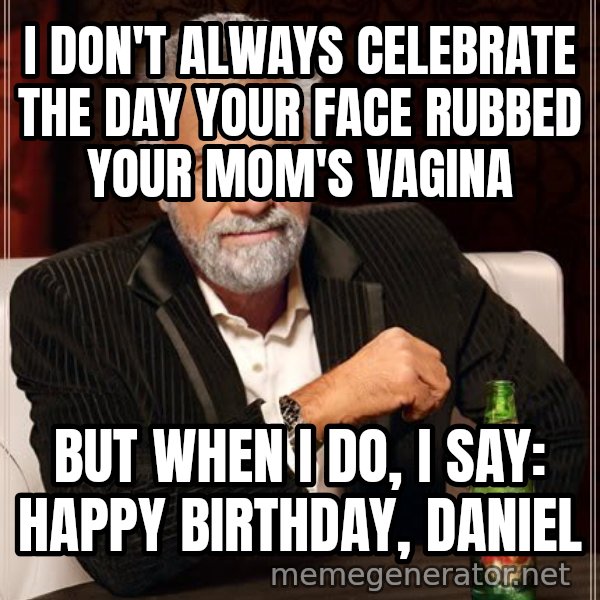 The Most Interesting Man In The World meme: I DON'T ALWAYS CELEBRATE THE DAY YOUR FACE RUBBED YOUR MOM'S VAGINA / BUT WHEN I DO, I SAY: HAPPY BIRTHDAY, DANIEL