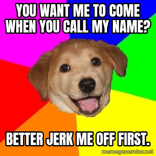 Advice Dog meme: you want me to come when you call my name? / better jerk me off first.