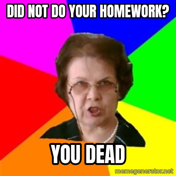 teacher meme: did not do your homework? / you dead