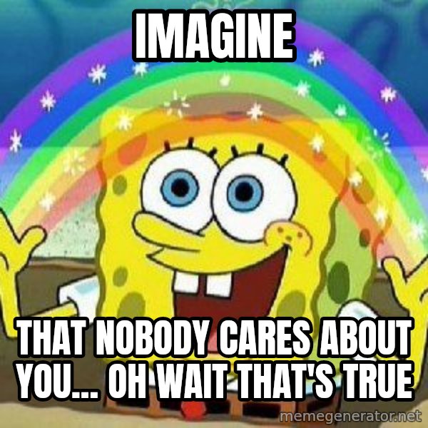 Imagination meme: imagine / that nobody cares about you... oh wait that's true