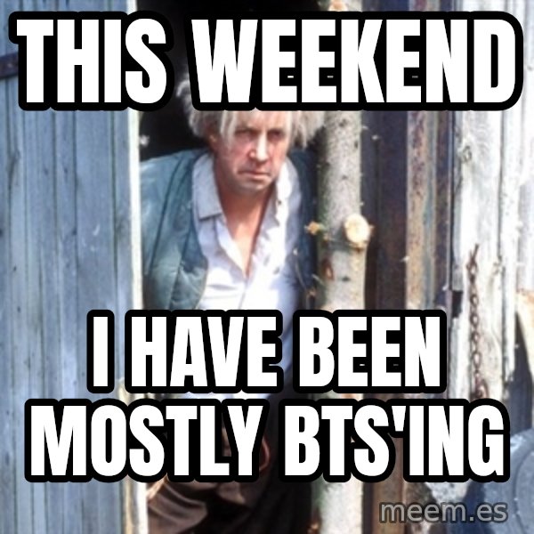 Jesse Fast Show meme: This weekend / I have been mostly BTS'ing