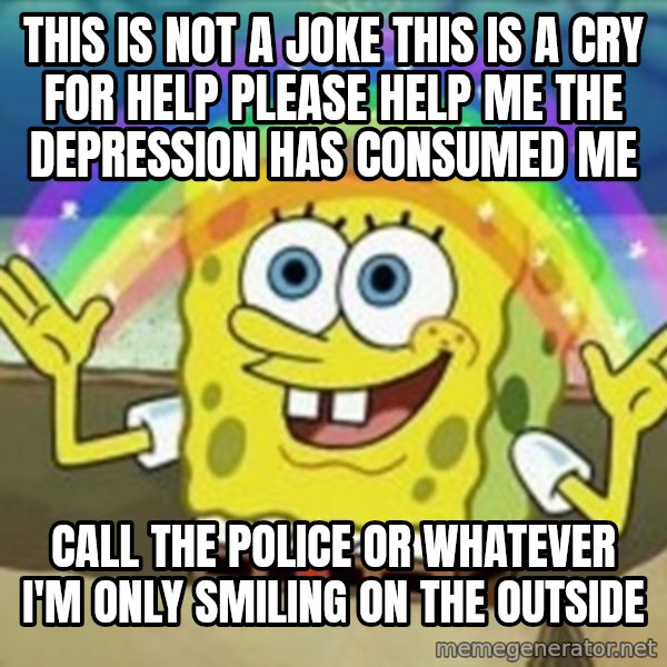 Spongebob meme: this is not a joke this is a cry for help please help me the depression has consumed me / call the police or whatever i'm only smiling on the outside
