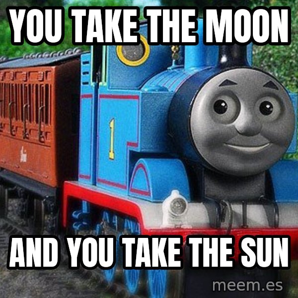 Thomas the tank engine meme: You take the moon / and you take the sun
