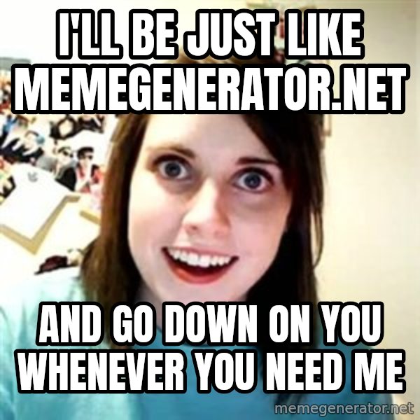 Overly Attached Girlfriend meme: I'll be just like memegenerator.net / and go down on you whenever you need me