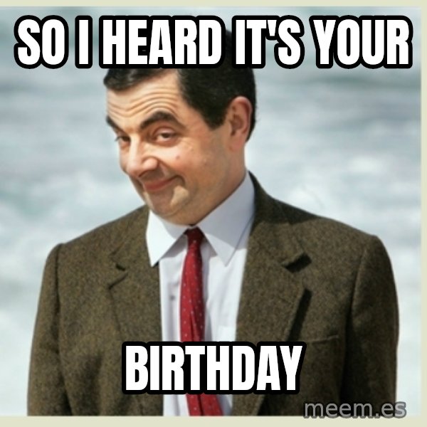 MR bean meme: SO I HEARD IT'S YOUR / BIRTHDAY