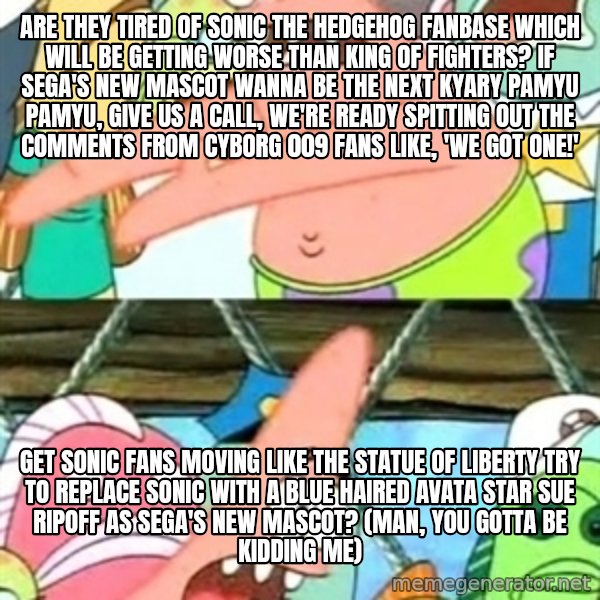 Push it Somewhere Else Patrick meme: Are they tired of Sonic the Hedgehog fanbase which will be getting worse than King of Fighters? If Sega's new mascot wanna be the next Kyary Pamyu Pamyu, Give us a call, we're ready Spitting out the comments from Cyborg 009 fans like, 'we got one!' / Get Sonic fans moving like the Statue of Liberty Try to replace Sonic with a blue haired Avata Star Sue ripoff as Sega's new mascot? (Man, you gotta be kidding me)