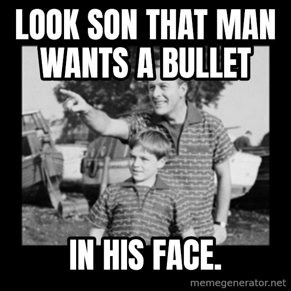 look son a faggot meme: Look son that man wants a bullet / In his face.