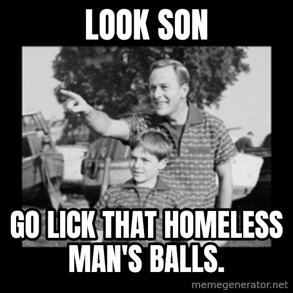 look son a faggot meme: Look son / Go lick that homeless man's balls.