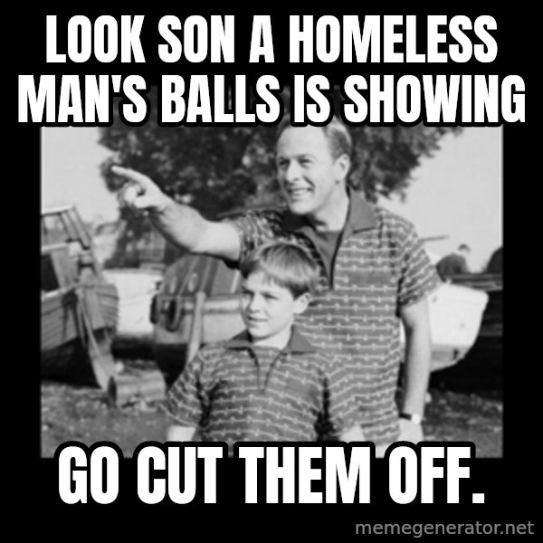 look son a faggot meme: Look son a homeless man's balls is showing / Go cut them off.