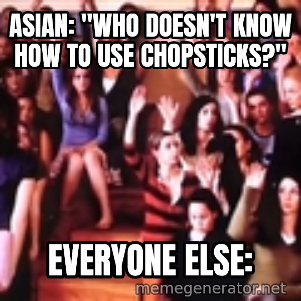 personally victimized by meme: Asian: "Who doesn't know how to use chopsticks?" / Everyone else: