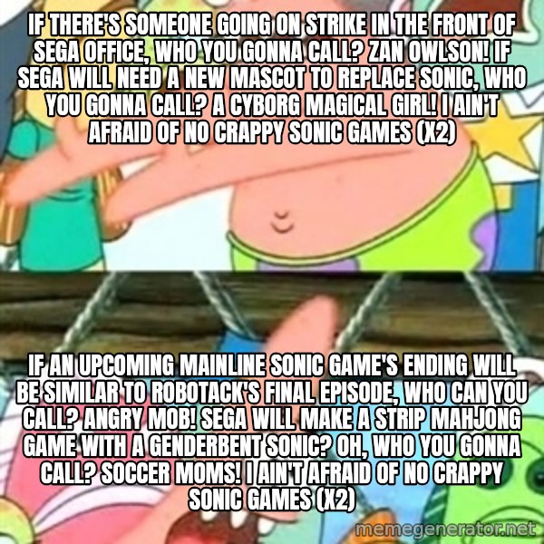 Push it Somewhere Else Patrick meme: If there's someone going on strike in the front of Sega office, Who you gonna call? Zan Owlson! If Sega will need a new mascot to replace Sonic, Who you gonna call? A cyborg magical girl! I ain't afraid of no crappy Sonic games (x2) / If an upcoming mainline Sonic game's ending will be similar to Robotack's final episode, Who can you call? Angry mob! Sega will make a strip mahjong game with a genderbent Sonic? Oh, who you gonna call? Soccer moms! I ain't afraid of no crappy Sonic games (x2)