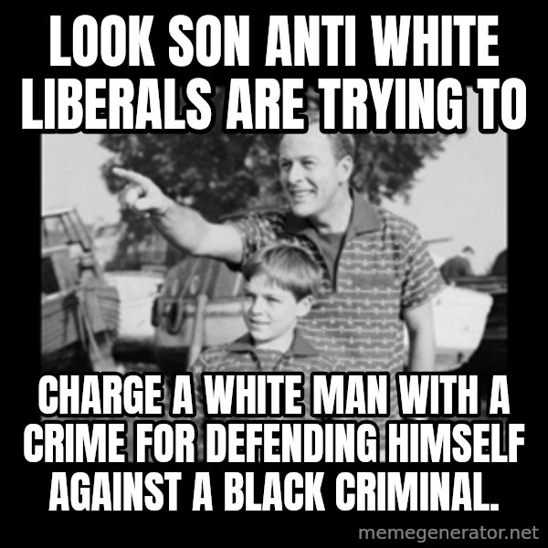 look son a faggot meme: Look son anti white liberals are trying to / CHARGE a white man with a crime for defending himself against a black criminal.