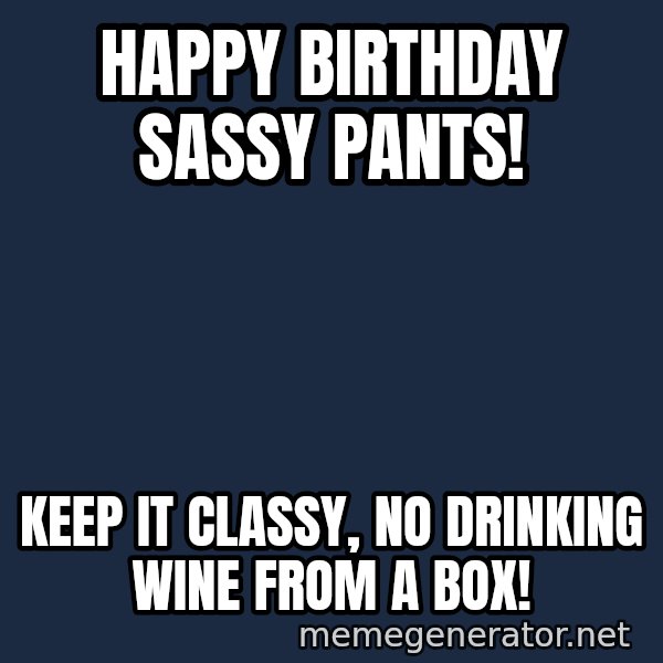 ron burgundy LNL meme: Happy Birthday sassy pants! / Keep it classy, no drinking wine from a box!