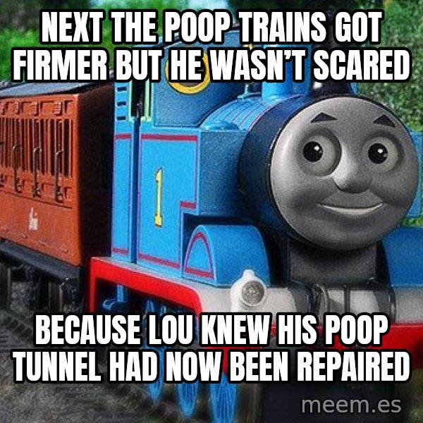 Thomas the tank engine meme: Next the poop trains got firmer But he wasn’t scared / Because Lou knew his poop tunnel had now been repaired