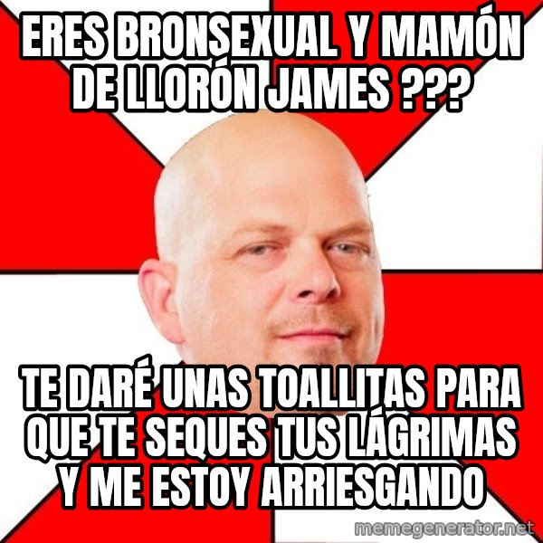 Pawn Stars meme: ERES BRONSEXUAL Y MAMÓN DE LLORÓN JAMES ??? / TE DARÉ UNAS TOALLITAS PARA QUE TE SEQUES TUS LÁGRIMAS Y ME ESTOY ARRIESGANDO
