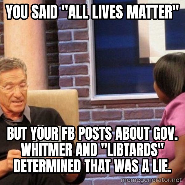 Maury Lie Detector meme: You said "All lives matter" / but your FB posts about Gov. Whitmer and "libtards" determined that was a lie.