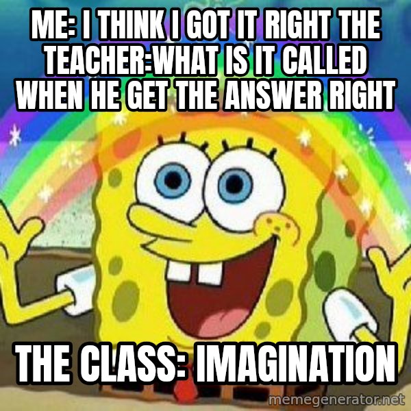 Imagination meme: Me: I think I got it right the teacher:what is it called when he get the answer right / The class: Imagination