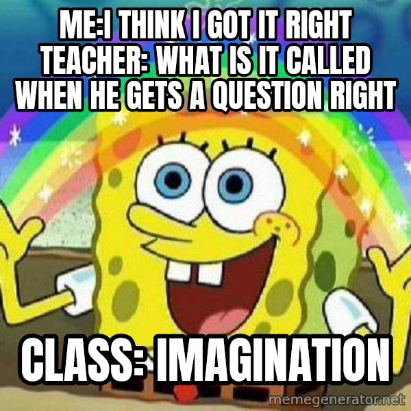 Imagination meme: Me:I think I got it right  teacher: what is it called when he gets a question right / Class: imagination