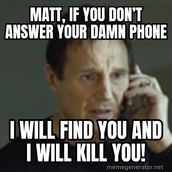 Liam Neeson Taken Phone Call meme: MATT, IF YOU DON’T ANSWER YOUR DAMN PHONE / I WILL FIND YOU AND I WILL KILL YOU!