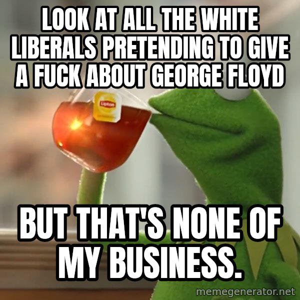Kermit The Frog Drinking Tea meme: Look at all the white liberals pretending to give a fuck about george floyd / But that's none of my business.