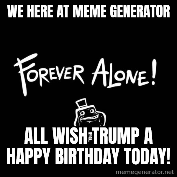 The Most Interesting Man In The World meme: We here at Meme Generator / all wish Trump a Happy Birthday today!