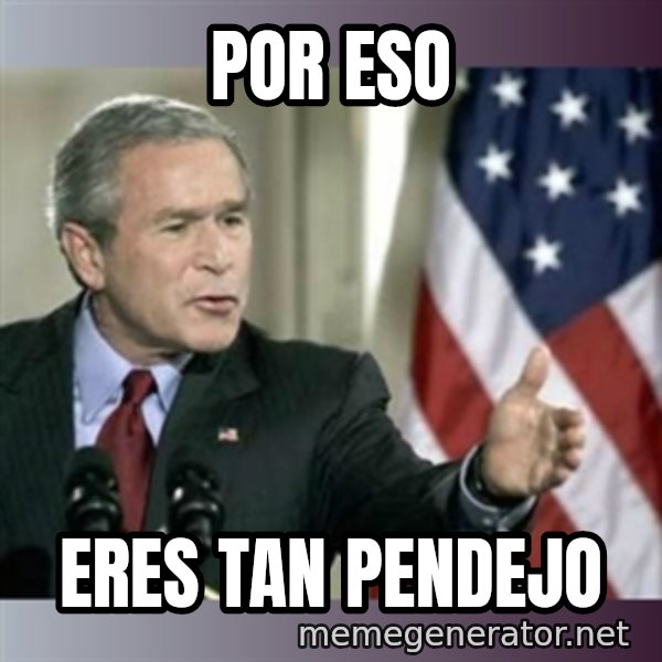 George W Bush meme: Por eso / Eres tan pendejo