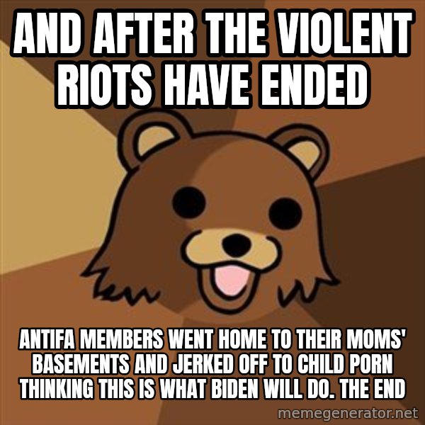 Pedobear meme: And after the violent riots have ended / Antifa members went home to their moms' basements and jerked off to child porn thinking this is what Biden will do.  The end