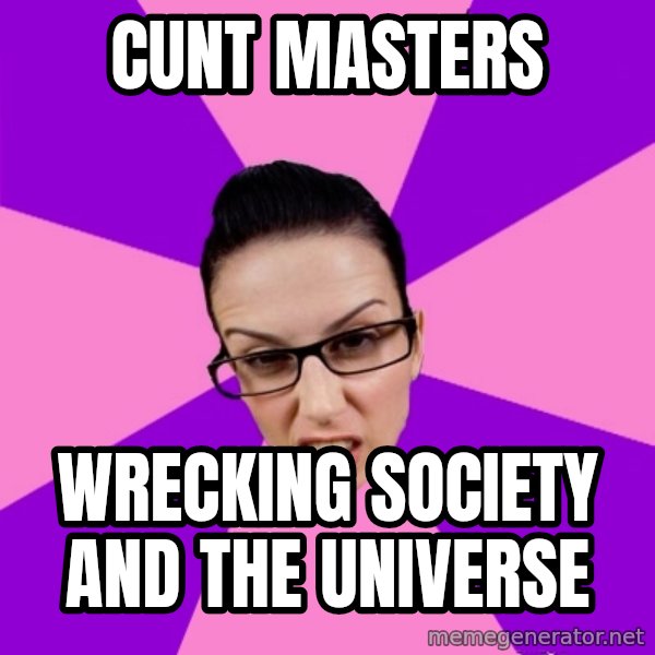 Privilege Denying Feminist meme: Cunt masters / Wrecking society and the universe