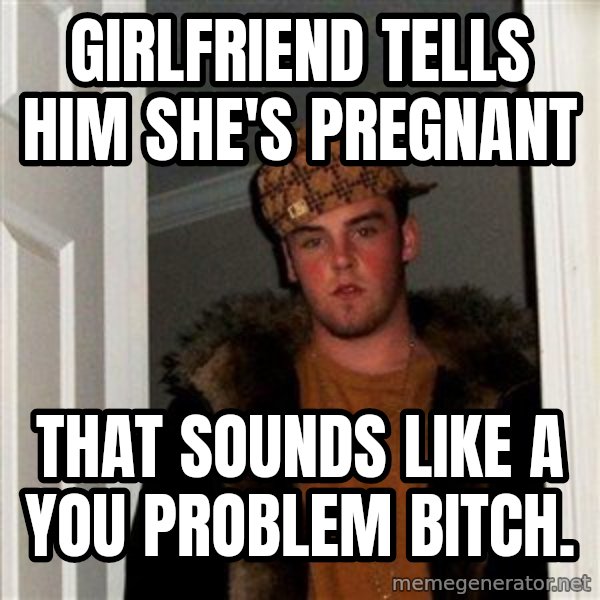 Scumbag Steve meme: Girlfriend tells him she's pregnant / That sounds like a you problem bitch.