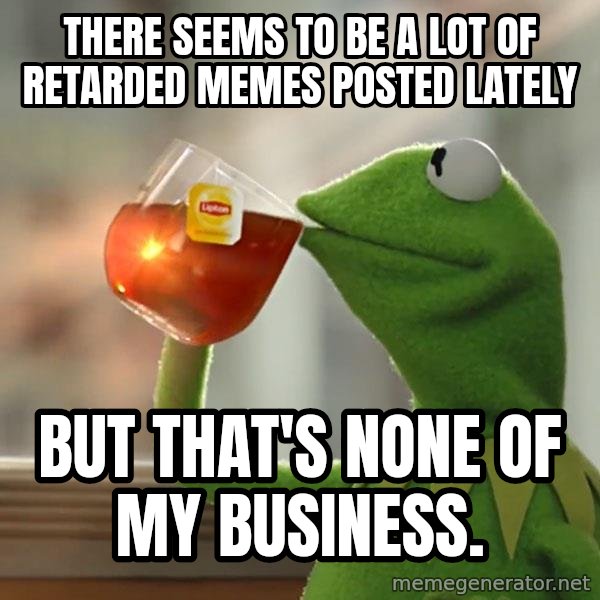 Kermit The Frog Drinking Tea meme: There seems to be a lot of retarded memes posted lately / But that's none of my business.